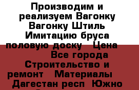 Производим и реализуем Вагонку,Вагонку-Штиль,Имитацию бруса,половую доску › Цена ­ 1 000 - Все города Строительство и ремонт » Материалы   . Дагестан респ.,Южно-Сухокумск г.